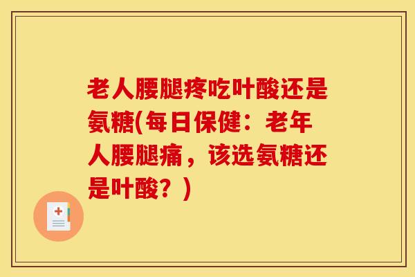 老人腰腿疼吃叶酸还是氨糖(每日保健：老年人腰腿痛，该选氨糖还是叶酸？)