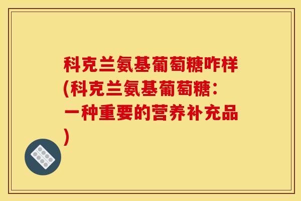 科克兰氨基葡萄糖咋样(科克兰氨基葡萄糖：一种重要的营养补充品)