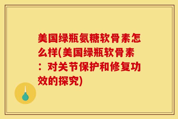 美国绿瓶氨糖软骨素怎么样(美国绿瓶软骨素：对关节保护和修复功效的探究)