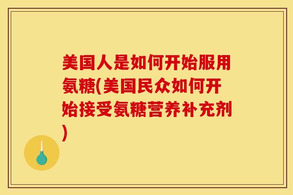 美国人是如何开始服用氨糖(美国民众如何开始接受氨糖营养补充剂)