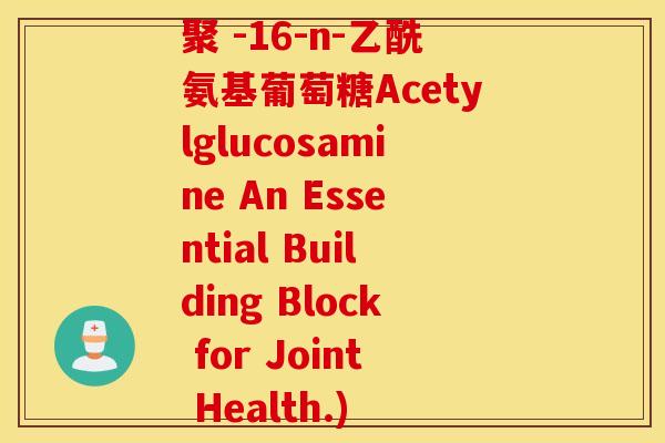 聚 -16-n-乙酰氨基葡萄糖Acetylglucosamine An Essential Building Block for Joint Health.)