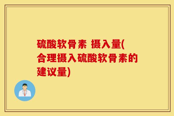 硫酸软骨素 摄入量(合理摄入硫酸软骨素的建议量)