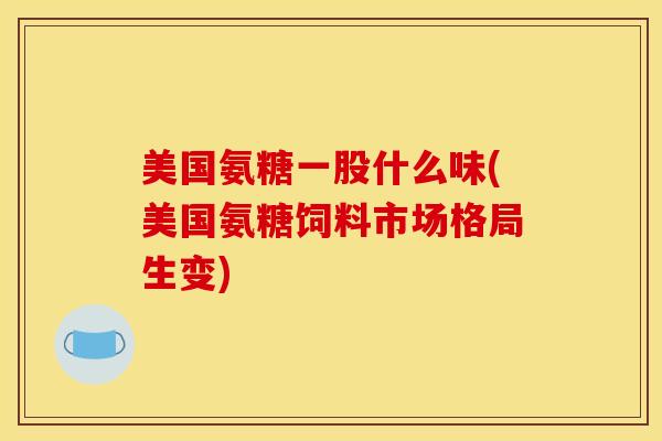 美国氨糖一股什么味(美国氨糖饲料市场格局生变)