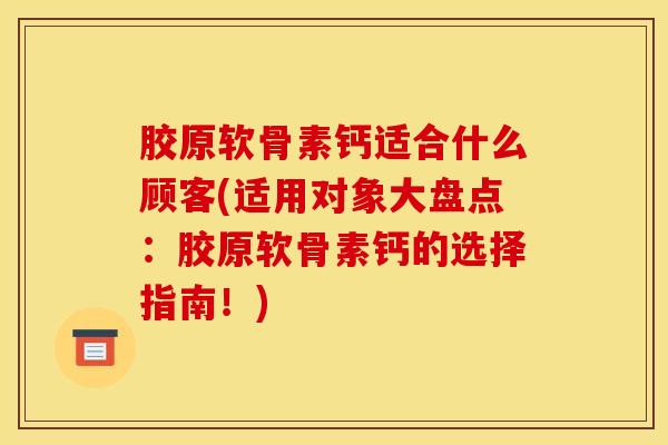 胶原软骨素钙适合什么顾客(适用对象大盘点：胶原软骨素钙的选择指南！)