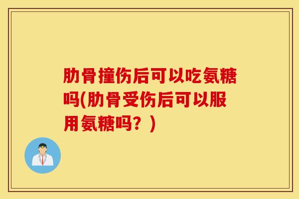肋骨撞伤后可以吃氨糖吗(肋骨受伤后可以服用氨糖吗？)