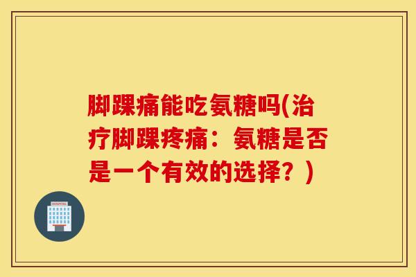 脚踝痛能吃氨糖吗(治疗脚踝疼痛：氨糖是否是一个有效的选择？)