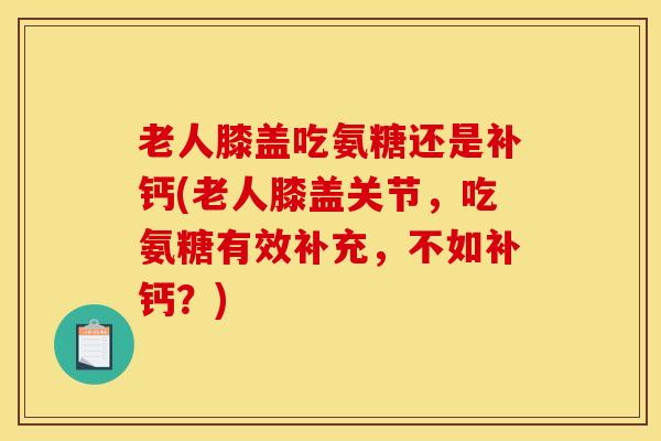 老人膝盖吃氨糖还是补钙(老人膝盖关节，吃氨糖有效补充，不如补钙？)