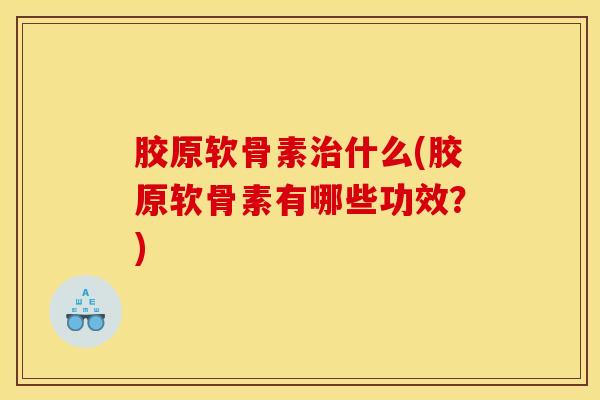 胶原软骨素治什么(胶原软骨素有哪些功效?) 胶原软骨素治什么(胶原软骨素有哪些功效?)