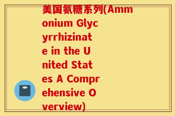 美国氨糖系列(Ammonium Glycyrrhizinate in the United States A Comprehensive Overview)
