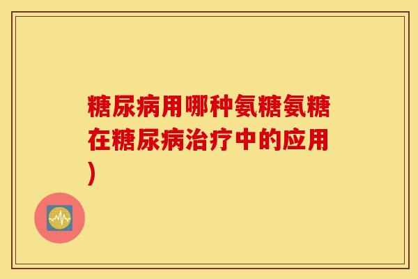 糖尿病用哪种氨糖氨糖在糖尿病治疗中的应用)