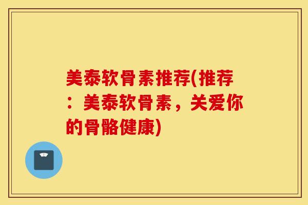 美泰软骨素推荐(推荐：美泰软骨素，关爱你的骨骼健康)