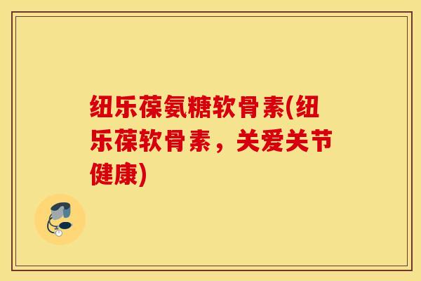 纽乐葆氨糖软骨素(纽乐葆软骨素，关爱关节健康)