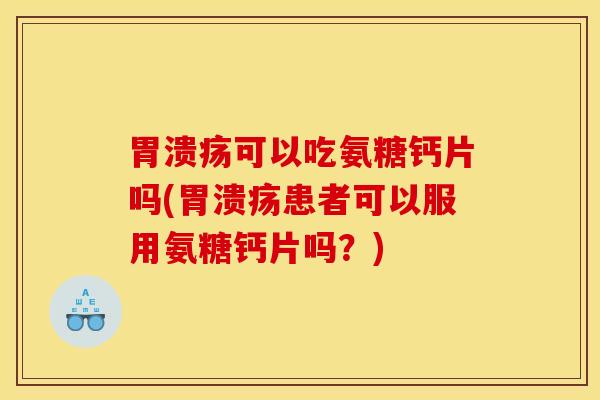 胃溃疡可以吃氨糖钙片吗(胃溃疡患者可以服用氨糖钙片吗？)