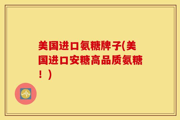 美国进口氨糖牌子(美国进口安糖高品质氨糖！)