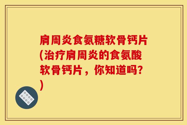 肩周炎食氨糖软骨钙片(治疗肩周炎的食氨酸软骨钙片，你知道吗？)