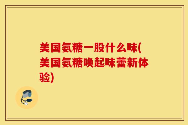 美国氨糖一股什么味(美国氨糖唤起味蕾新体验)