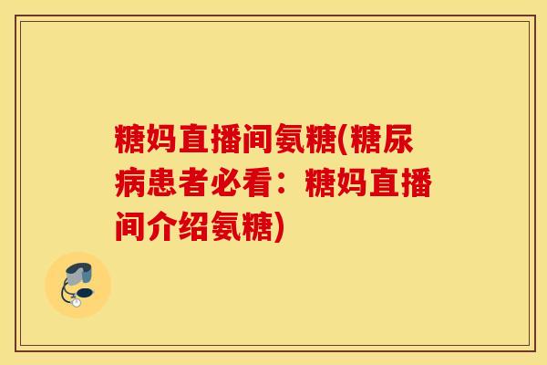 糖妈直播间氨糖(糖尿病患者必看：糖妈直播间介绍氨糖)