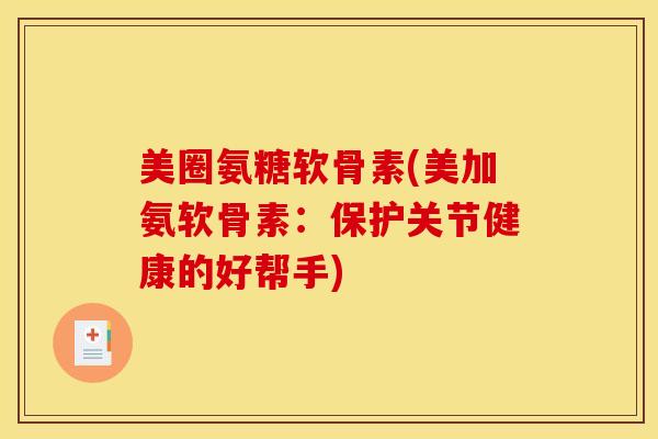 美圈氨糖软骨素(美加氨软骨素：保护关节健康的好帮手)