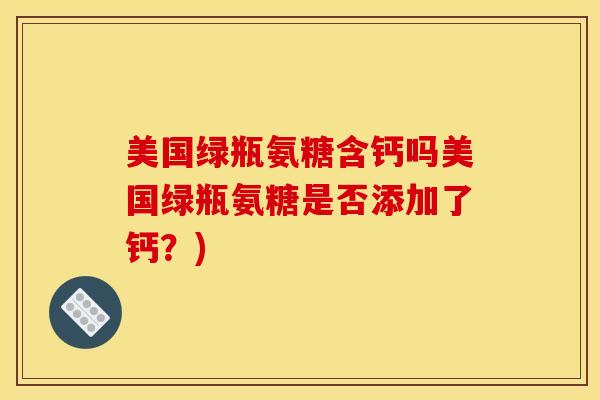 美国绿瓶氨糖含钙吗美国绿瓶氨糖是否添加了钙？)