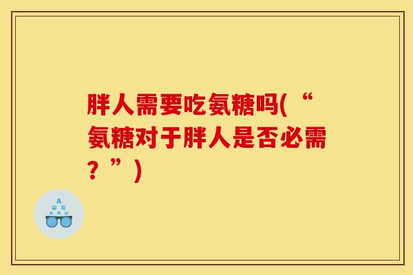 胖人需要吃氨糖吗(“氨糖对于胖人是否必需？”)