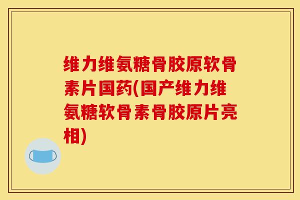 维力维氨糖骨胶原软骨素片国药(国产维力维氨糖软骨素骨胶原片亮相) 维力维氨糖骨胶原软骨素片国药(国产维力维氨糖软骨素骨胶原片亮相)