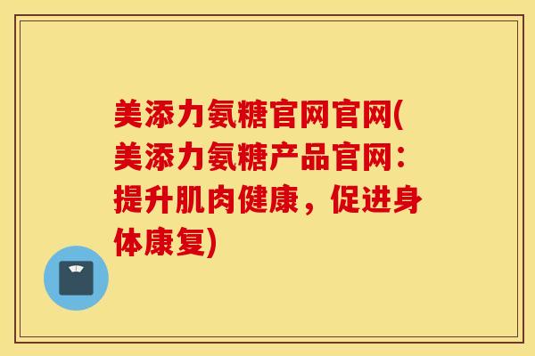 美添力氨糖官网官网(美添力氨糖产品官网：提升肌肉健康，促进身体康复)