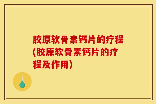 胶原软骨素钙片的疗程(胶原软骨素钙片的疗程及作用)