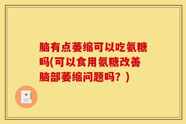 脑有点萎缩可以吃氨糖吗(可以食用氨糖改善脑部萎缩问题吗？)