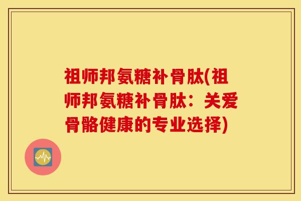 祖师邦氨糖补骨肽(祖师邦氨糖补骨肽：关爱骨骼健康的专业选择)