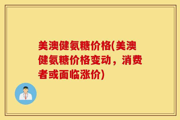 美澳健氨糖价格(美澳健氨糖价格变动，消费者或面临涨价)