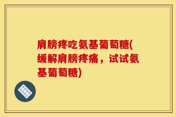 肩膀疼吃氨基葡萄糖(缓解肩膀疼痛，试试氨基葡萄糖)