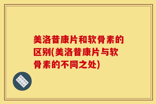 美洛昔康片和软骨素的区别(美洛昔康片与软骨素的不同之处)