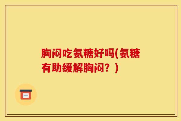 胸闷吃氨糖好吗(氨糖有助缓解胸闷?) 胸闷吃氨糖好吗(氨糖有助缓解胸闷?)