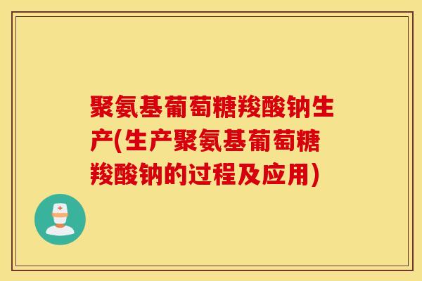 聚氨基葡萄糖羧酸钠生产(生产聚氨基葡萄糖羧酸钠的过程及应用)