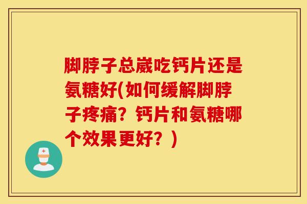 脚脖子总崴吃钙片还是氨糖好(如何缓解脚脖子疼痛？钙片和氨糖哪个效果更好？)