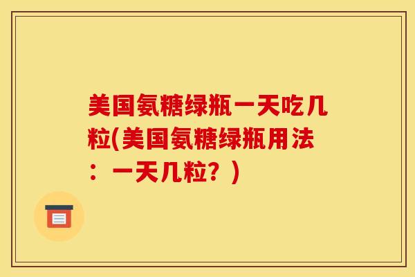 美国氨糖绿瓶一天吃几粒(美国氨糖绿瓶用法：一天几粒？)