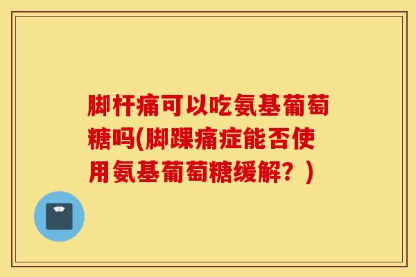 脚杆痛可以吃氨基葡萄糖吗(脚踝痛症能否使用氨基葡萄糖缓解？)