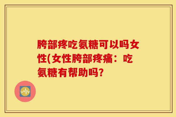 胯部疼吃氨糖可以吗女性(女性胯部疼痛:吃氨糖有帮助吗? 胯部疼吃氨糖可以吗女性(女性胯部疼痛:吃氨糖有帮助吗?