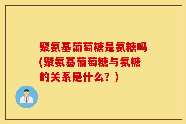 聚氨基葡萄糖是氨糖吗(聚氨基葡萄糖与氨糖的关系是什么？)