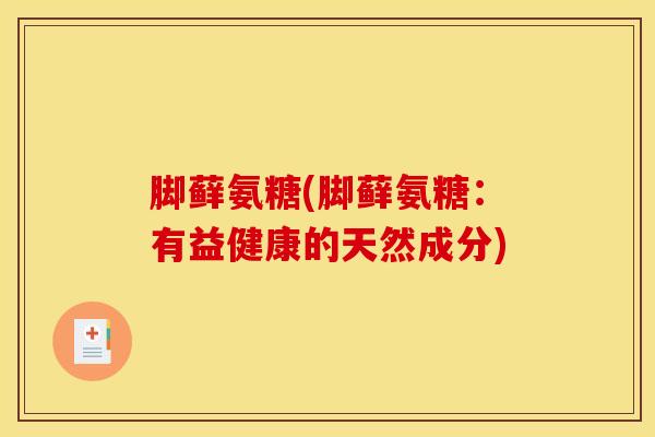 脚藓氨糖(脚藓氨糖：有益健康的天然成分)