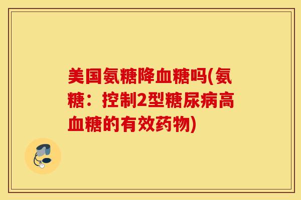 美国氨糖降血糖吗(氨糖：控制2型糖尿病高血糖的有效药物)