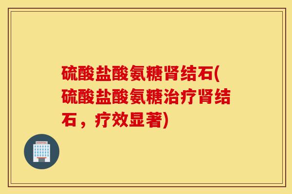 硫酸盐酸氨糖肾结石(硫酸盐酸氨糖治疗肾结石，疗效显著)