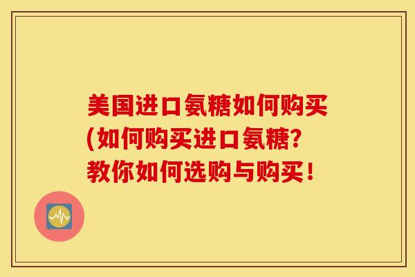 美国进口氨糖如何购买(如何购买进口氨糖？教你如何选购与购买！