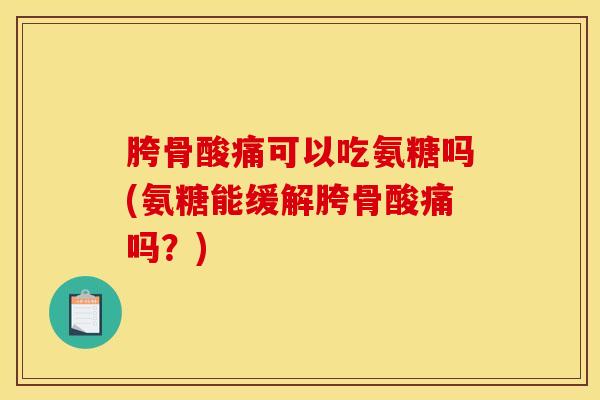 胯骨酸痛可以吃氨糖吗(氨糖能缓解胯骨酸痛吗?) 胯骨酸痛可以吃氨糖吗(氨糖能缓解胯骨酸痛吗?)