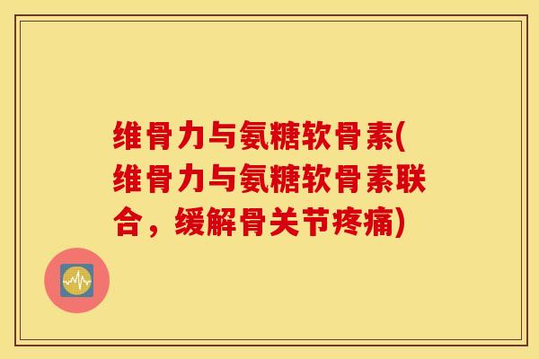 维骨力与氨糖软骨素(维骨力与氨糖软骨素联合,缓解骨关节疼痛) 维骨力与氨糖软骨素(维骨力与氨糖软骨素联合,缓解骨关节疼痛)