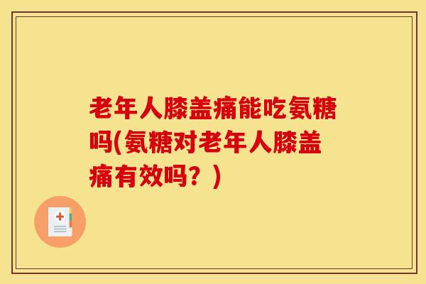 老年人膝盖痛能吃氨糖吗(氨糖对老年人膝盖痛有效吗？)