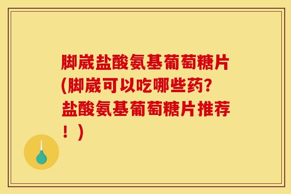 脚崴盐酸氨基葡萄糖片(脚崴可以吃哪些药？盐酸氨基葡萄糖片推荐！)