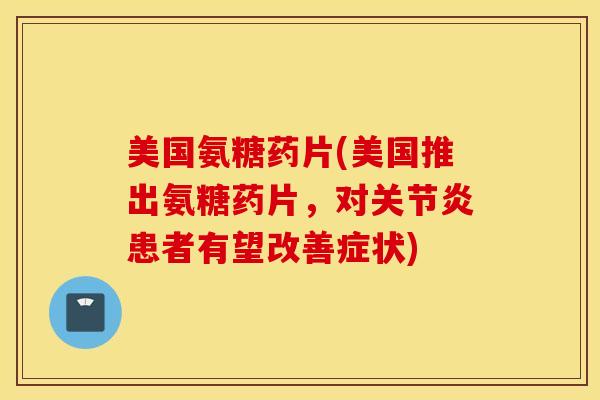 美国氨糖药片(美国推出氨糖药片，对关节炎患者有望改善症状)