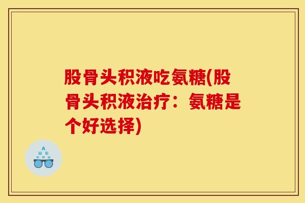 股骨头积液吃氨糖(股骨头积液治疗：氨糖是个好选择)