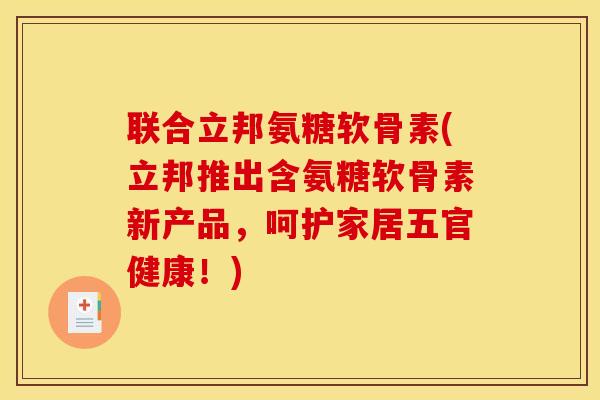 联合立邦氨糖软骨素(立邦推出含氨糖软骨素新产品，呵护家居五官健康！)